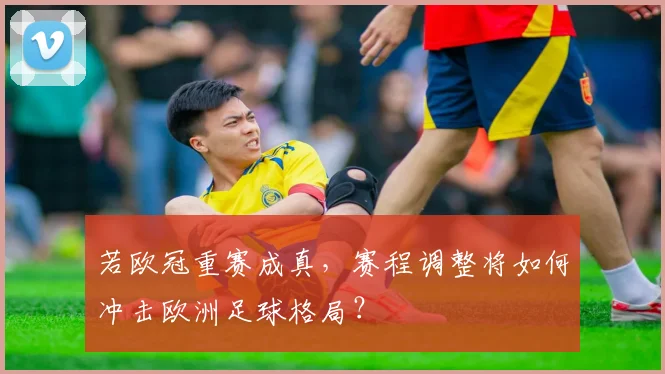若欧冠重赛成真,赛程调整将如何冲击欧洲足球格局?