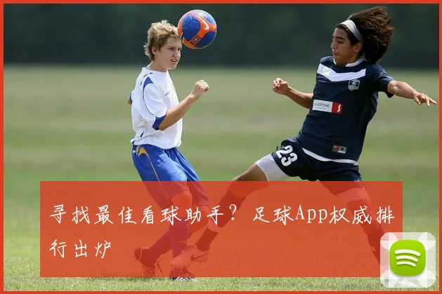 寻找最佳看球助手？足球App权威排行出炉