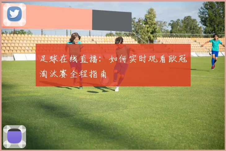 足球在线直播:如何实时观看欧冠淘汰赛全程指南
