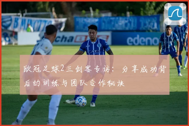 欧冠足球2三剑客专访:分享成功背后的训练与团队合作秘诀