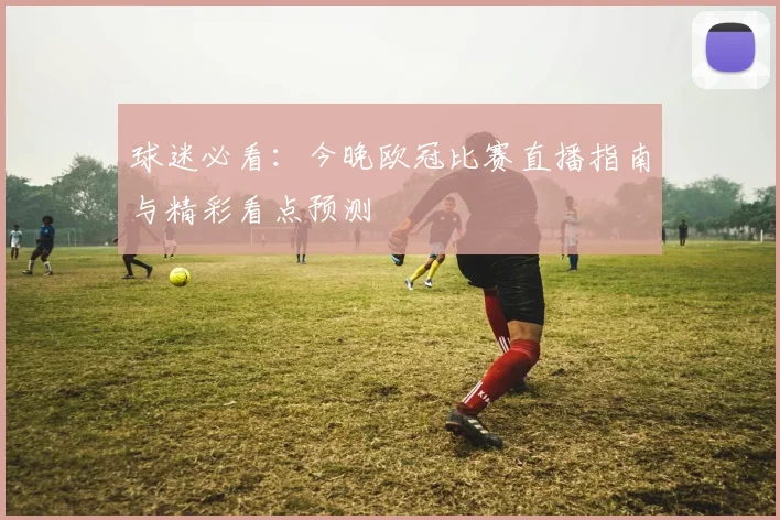 球迷必看：今晚欧冠比赛直播指南与精彩看点预测