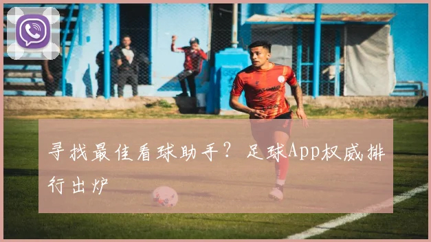 寻找最佳看球助手？足球App权威排行出炉