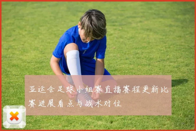 亚运会足球小组赛直播赛程更新比赛进展看点与战术对位