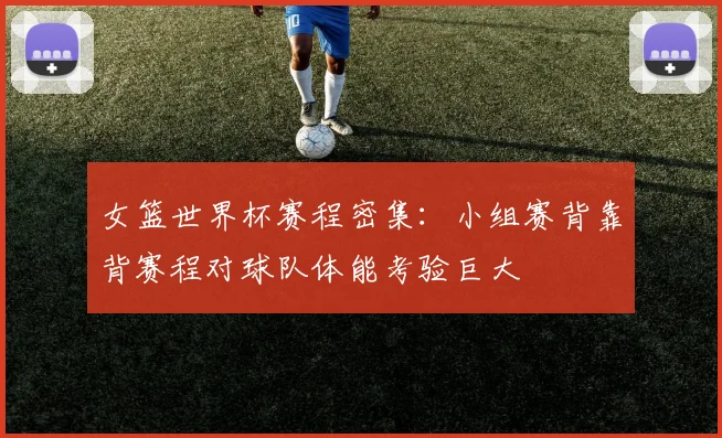 女篮世界杯赛程密集：小组赛背靠背赛程对球队体能考验巨大