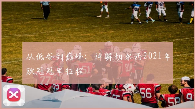 从低谷到巅峰：详解切尔西2021年欧冠冠军征程