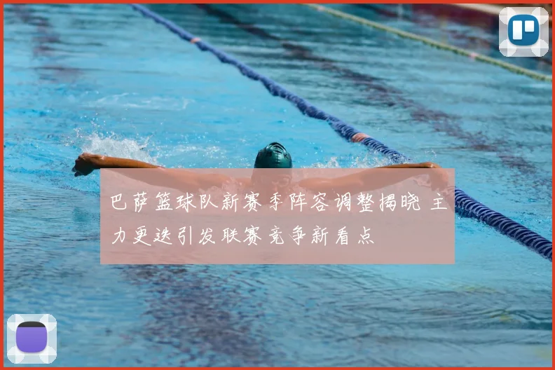 巴萨篮球队新赛季阵容调整揭晓 主力更迭引发联赛竞争新看点