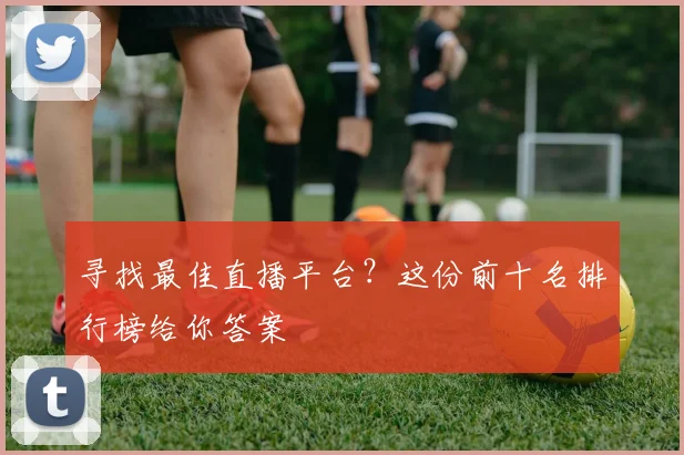 寻找最佳直播平台？这份前十名排行榜给你答案