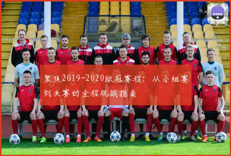 聚焦2019-2020欧冠赛程:从小组赛到决赛的全程观战指南