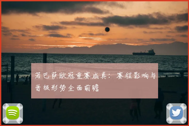 若巴萨欧冠重赛成真:赛程影响与晋级形势全面前瞻