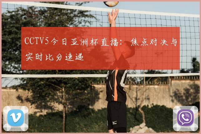 CCTV5今日亚洲杯直播：焦点对决与实时比分速递