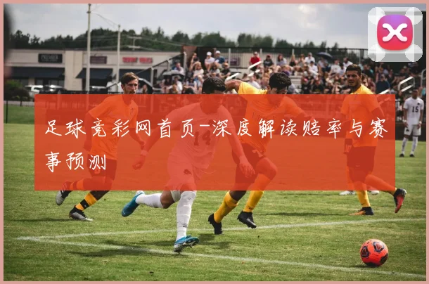 足球竞彩网首页-深度解读赔率与赛事预测