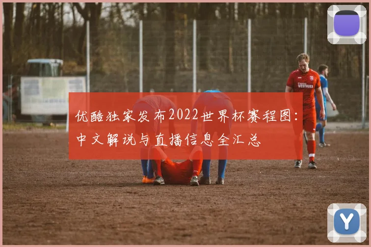 优酷独家发布2022世界杯赛程图：中文解说与直播信息全汇总