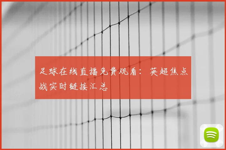 足球在线直播免费观看：英超焦点战实时链接汇总