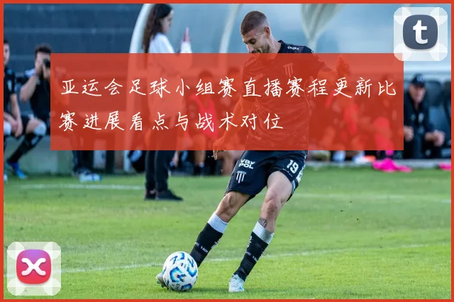 亚运会足球小组赛直播赛程更新比赛进展看点与战术对位