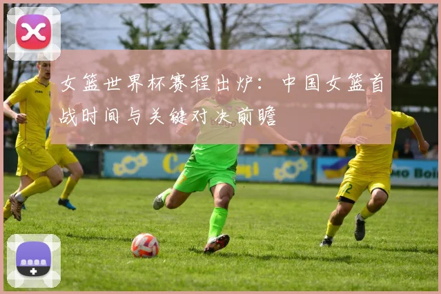 女篮世界杯赛程出炉：中国女篮首战时间与关键对决前瞻