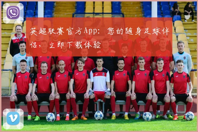英超联赛官方App：您的随身足球伴侣，立即下载体验