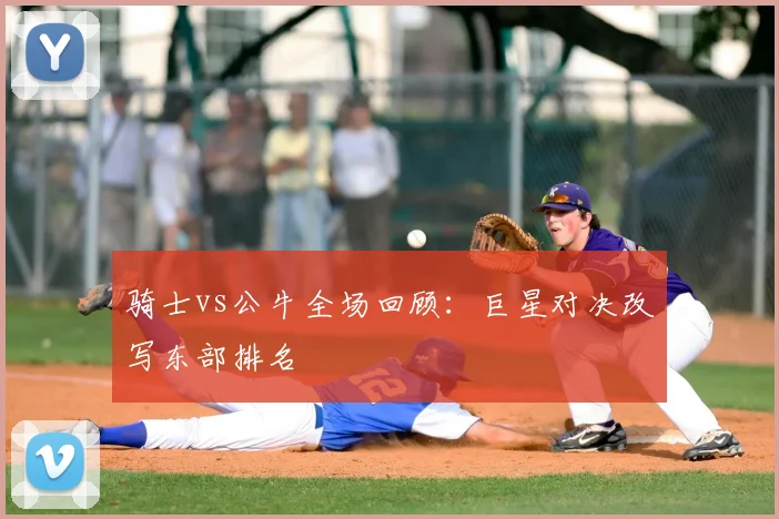 骑士vs公牛全场回顾:巨星对决改写东部排名