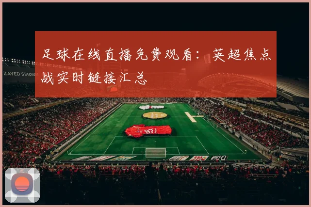 足球在线直播免费观看：英超焦点战实时链接汇总