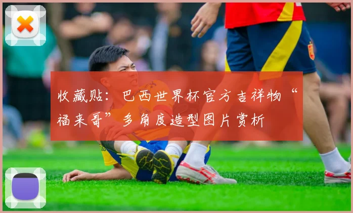 收藏贴：巴西世界杯官方吉祥物“福来哥”多角度造型图片赏析