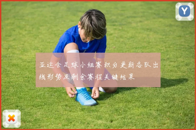 亚运会足球小组赛积分更新各队出线形势及剩余赛程关键结果