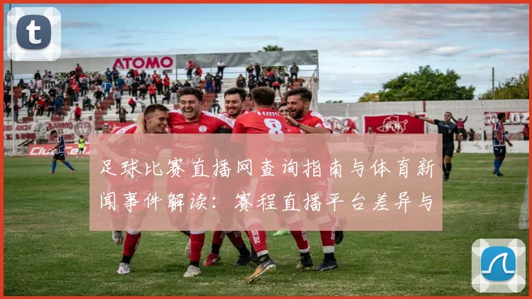 足球比赛直播网查询指南与体育新闻事件解读：赛程直播平台差异与观赛影响
