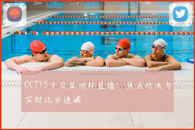 CCTV5今日亚洲杯直播：焦点对决与实时比分速递