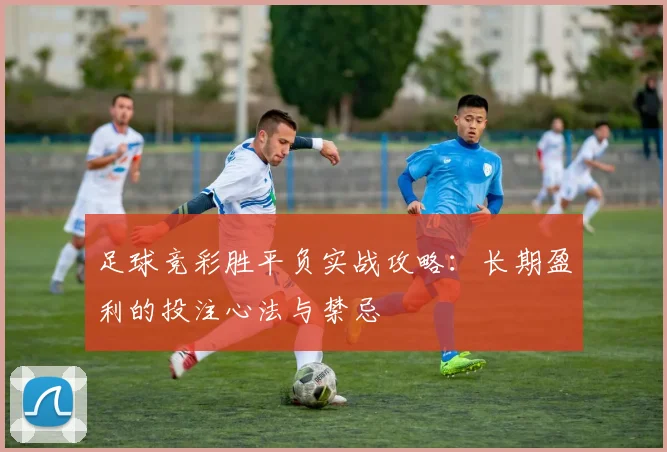 足球竞彩胜平负实战攻略：长期盈利的投注心法与禁忌