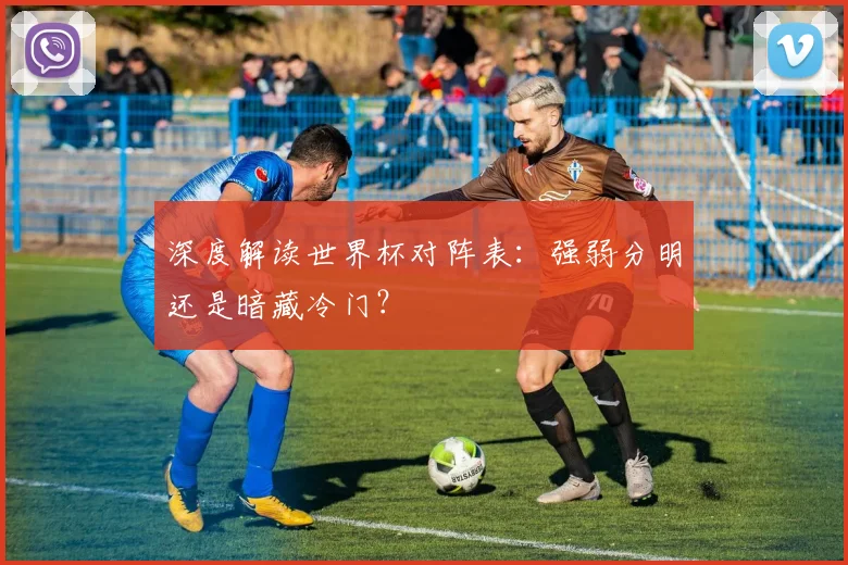 深度解读世界杯对阵表：强弱分明还是暗藏冷门？
