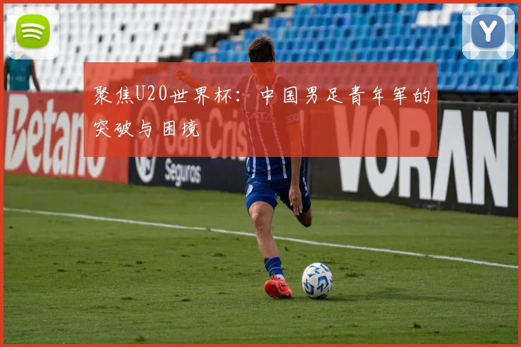 聚焦U20世界杯：中国男足青年军的突破与困境